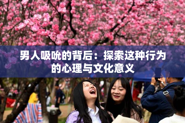 男人吸吮的背后：探索这种行为的心理与文化意义