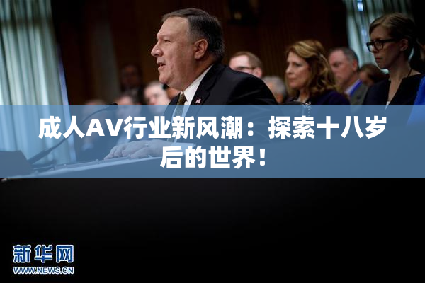 成人AV行业新风潮：探索十八岁后的世界！