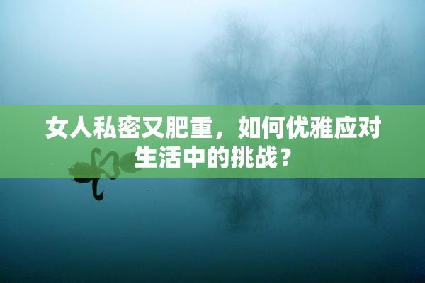 女人私密又肥重，如何优雅应对生活中的挑战？