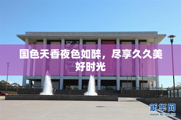国色天香夜色如醉，尽享久久美好时光