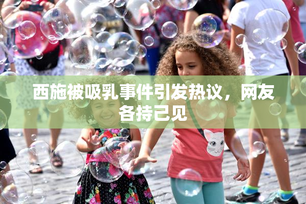 西施被吸乳事件引发热议，网友各持己见