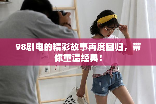 98剧电的精彩故事再度回归，带你重温经典！