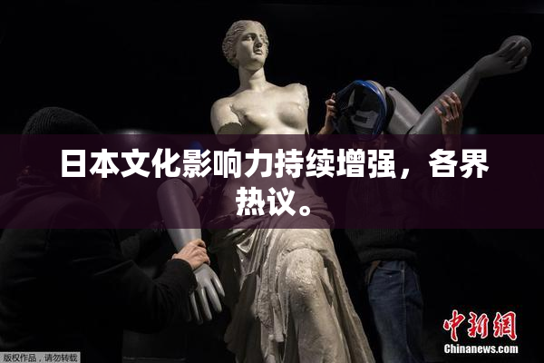 日本文化影响力持续增强，各界热议。