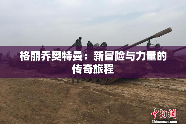 格丽乔奥特曼：新冒险与力量的传奇旅程