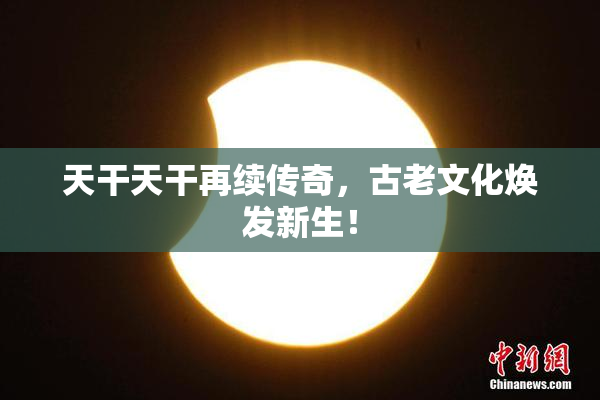 天干天干再续传奇，古老文化焕发新生！