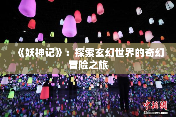 《妖神记》：探索玄幻世界的奇幻冒险之旅