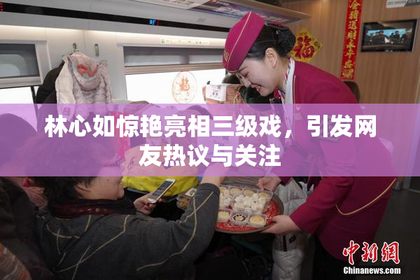 林心如惊艳亮相三级戏，引发网友热议与关注