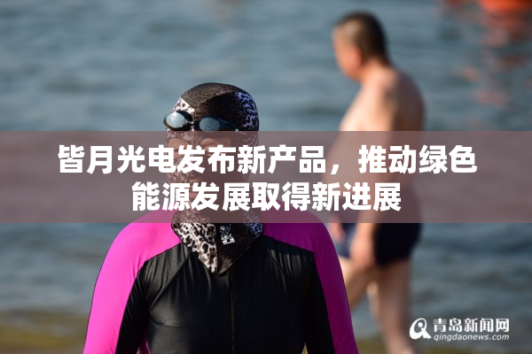 皆月光电发布新产品，推动绿色能源发展取得新进展