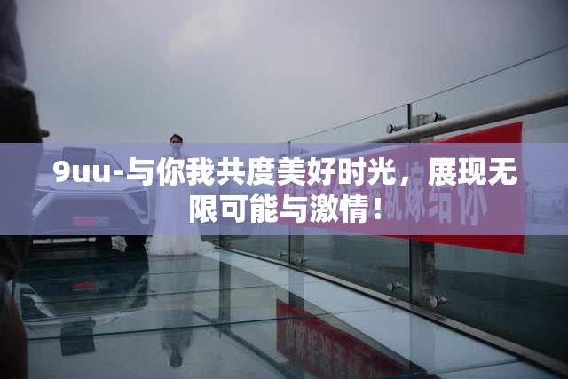 9uu-与你我共度美好时光，展现无限可能与激情！