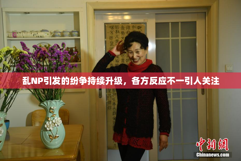 乱NP引发的纷争持续升级，各方反应不一引人关注