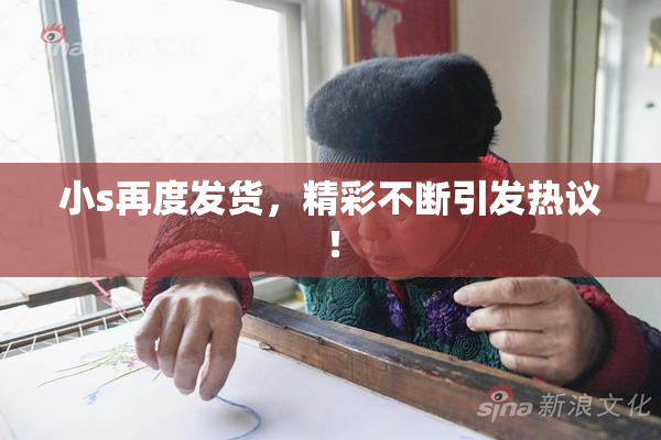 小s再度发货，精彩不断引发热议！