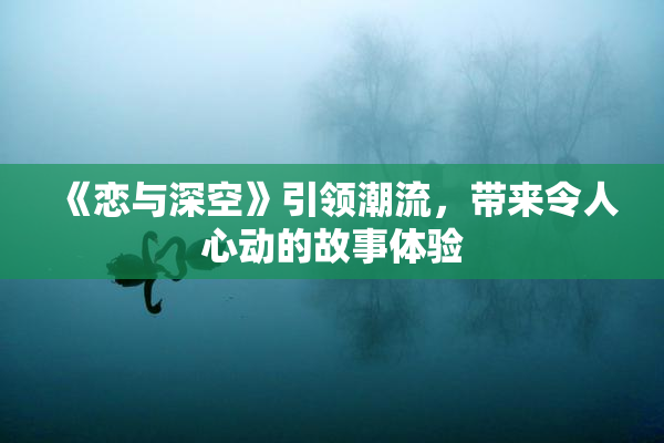 《恋与深空》引领潮流，带来令人心动的故事体验