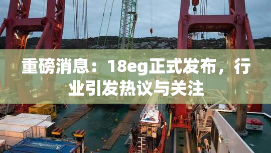 重磅消息：18eg正式发布，行业引发热议与关注