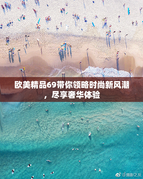 欧美精品69带你领略时尚新风潮，尽享奢华体验