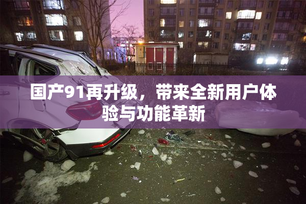 国产91再升级，带来全新用户体验与功能革新