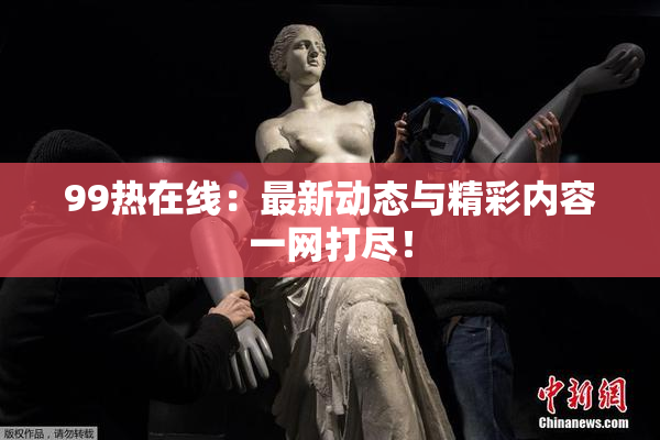 99热在线：最新动态与精彩内容一网打尽！