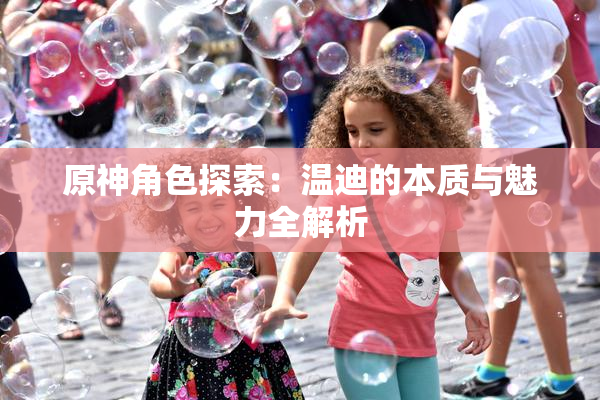 原神角色探索：温迪的本质与魅力全解析