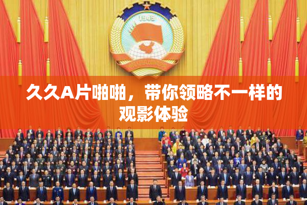 久久A片啪啪，带你领略不一样的观影体验