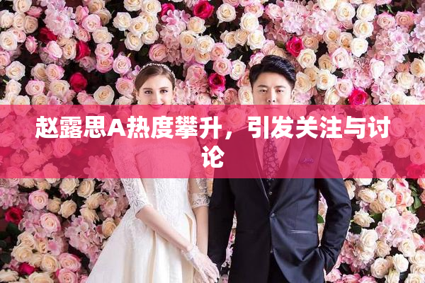 赵露思A热度攀升，引发关注与讨论