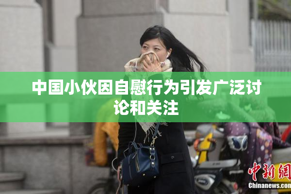 中国小伙因自慰行为引发广泛讨论和关注