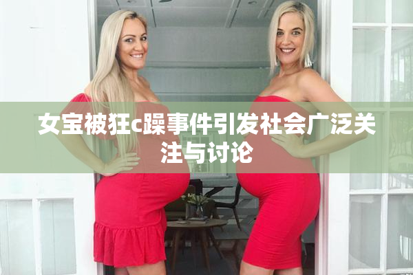 女宝被狂c躁事件引发社会广泛关注与讨论