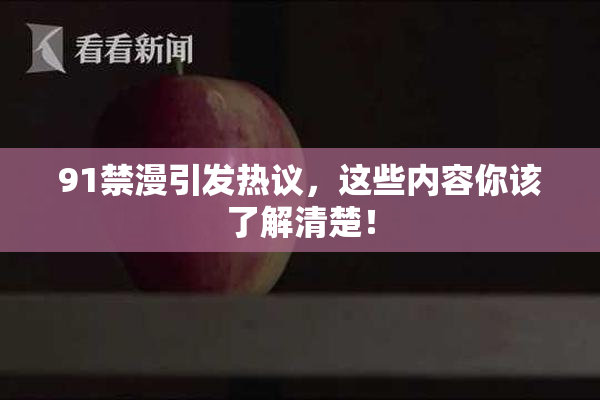 91禁漫引发热议，这些内容你该了解清楚！