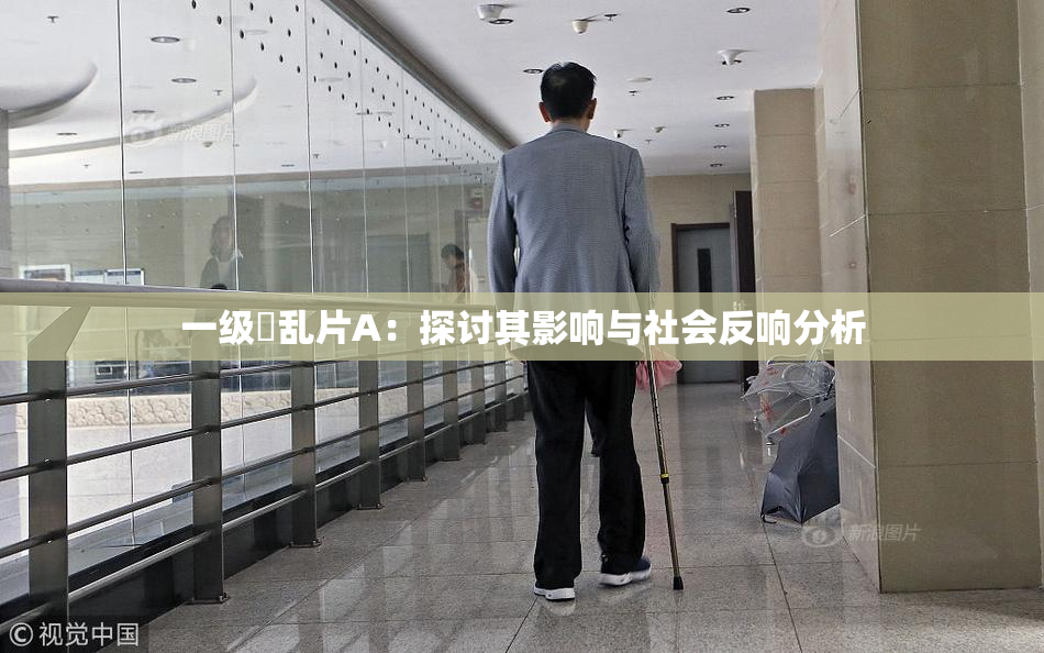 一级婬乱片A：探讨其影响与社会反响分析