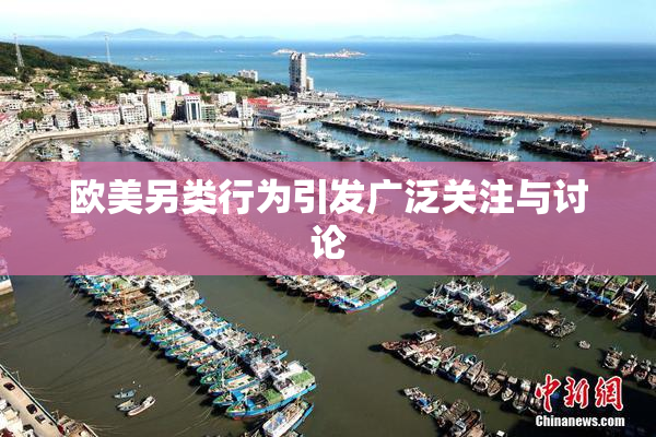 欧美另类行为引发广泛关注与讨论