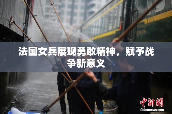 法国女兵展现勇敢精神，赋予战争新意义