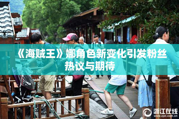 《海贼王》娜角色新变化引发粉丝热议与期待