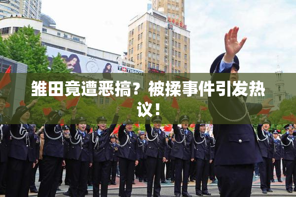 雏田竟遭恶搞？被揉事件引发热议！