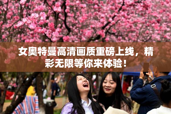 女奥特曼高清画质重磅上线，精彩无限等你来体验！