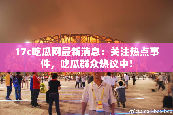 17c吃瓜网最新消息：关注热点事件，吃瓜群众热议中！