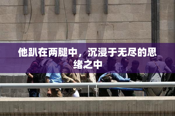 他趴在两腿中，沉浸于无尽的思绪之中