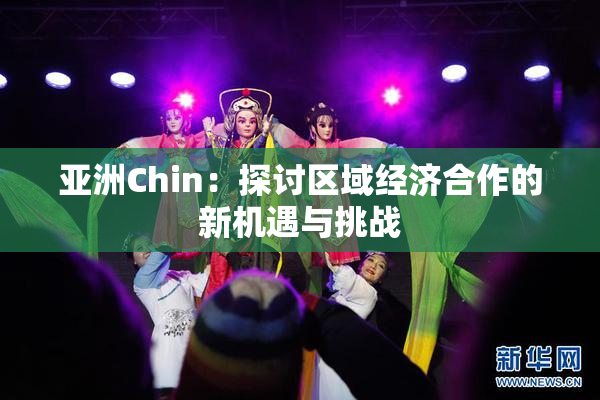 亚洲Chin：探讨区域经济合作的新机遇与挑战
