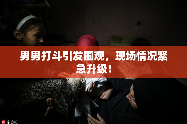 男男打斗引发围观，现场情况紧急升级！