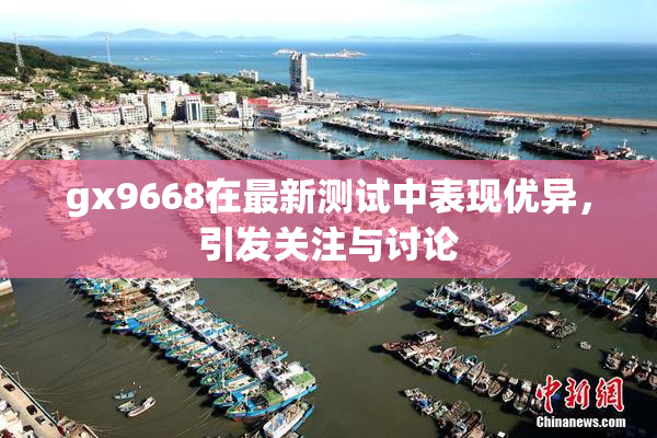 gx9668在最新测试中表现优异，引发关注与讨论
