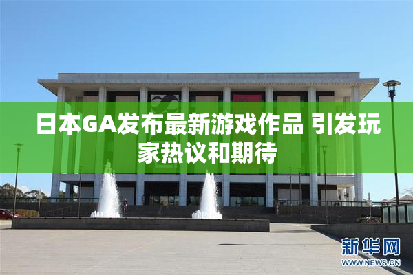 日本GA发布最新游戏作品 引发玩家热议和期待