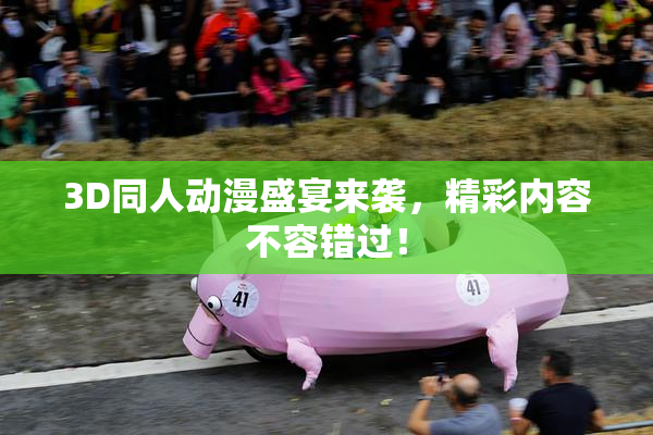 3D同人动漫盛宴来袭，精彩内容不容错过！