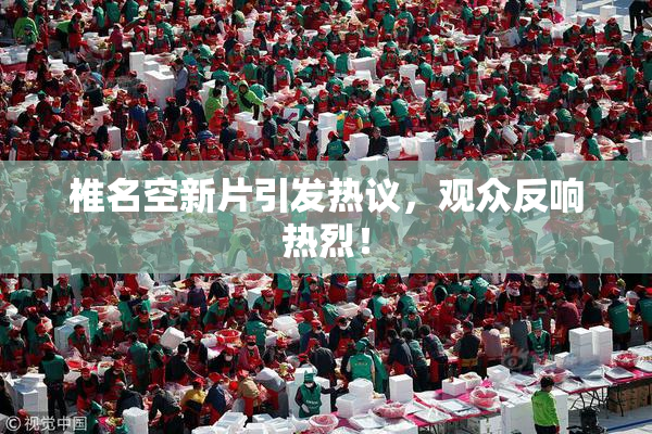椎名空新片引发热议，观众反响热烈！
