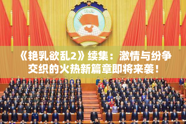 《艳乳欲乱2》续集：激情与纷争交织的火热新篇章即将来袭！