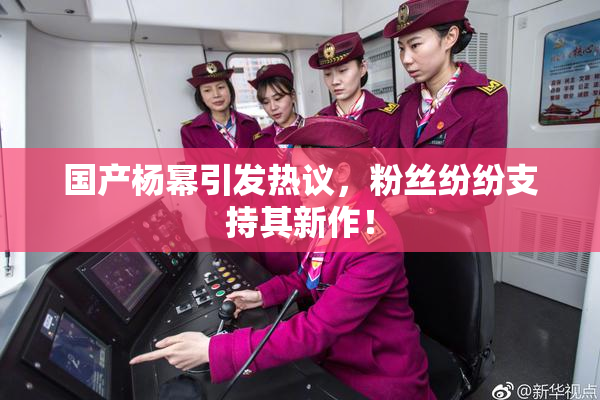 国产杨幂引发热议，粉丝纷纷支持其新作！