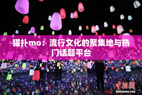 猫扑mo：流行文化的聚集地与热门话题平台