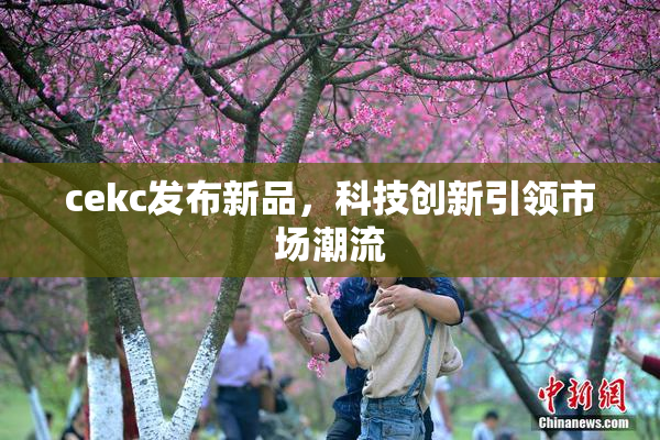 cekc发布新品，科技创新引领市场潮流