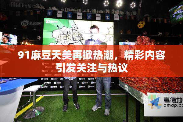 91麻豆天美再掀热潮，精彩内容引发关注与热议