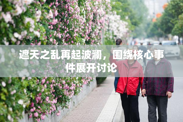 遮天之乱再起波澜，围绕核心事件展开讨论