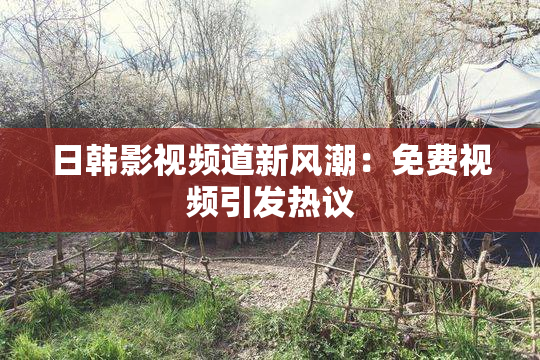 日韩影视频道新风潮：免费视频引发热议