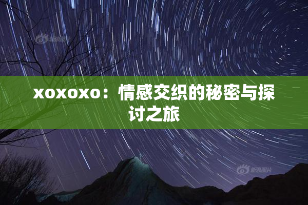 xoxoxo：情感交织的秘密与探讨之旅