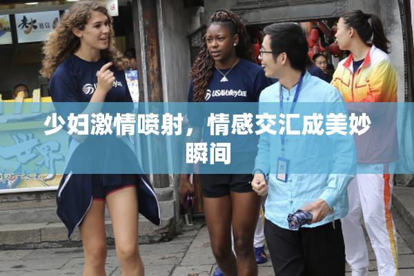 少妇激情喷射，情感交汇成美妙瞬间