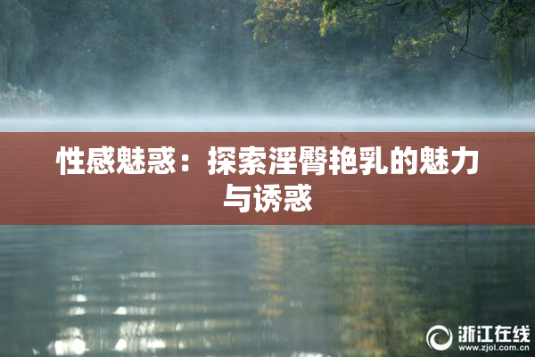 性感魅惑：探索淫臀艳乳的魅力与诱惑
